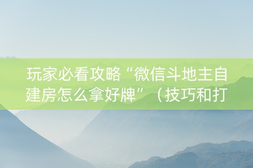 玩家必看攻略“微信斗地主自建房怎么拿好牌”（技巧和打好牌方法)