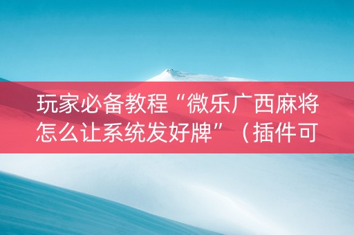 玩家必备教程“微乐广西麻将怎么让系统发好牌”（插件可信吗)