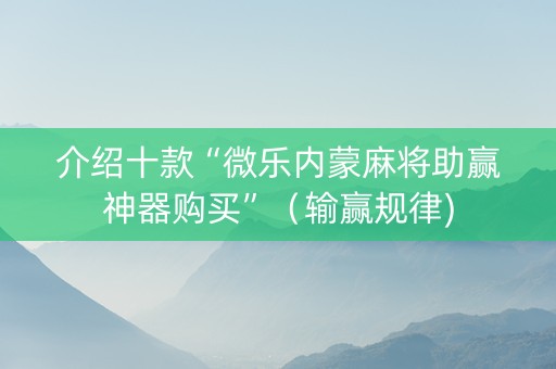 介绍十款“微乐内蒙麻将助赢神器购买”（输赢规律)