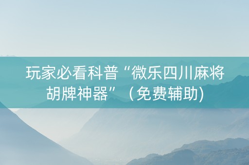 玩家必看科普“微乐四川麻将胡牌神器”（免费辅助)