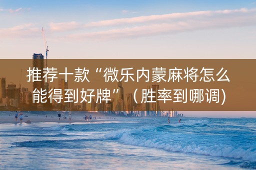推荐十款“微乐内蒙麻将怎么能得到好牌”（胜率到哪调)