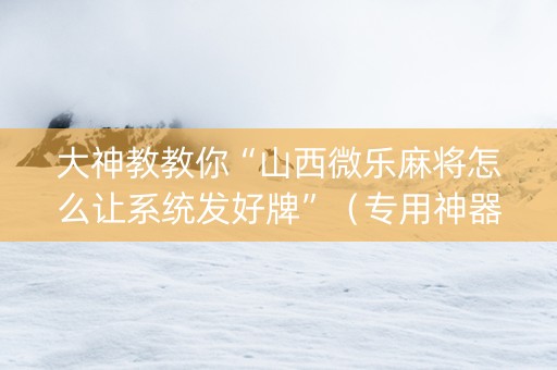 大神教教你“山西微乐麻将怎么让系统发好牌”（专用神器)