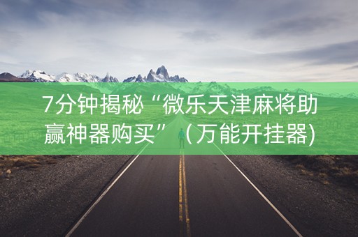 7分钟揭秘“微乐天津麻将助赢神器购买”（万能开挂器)