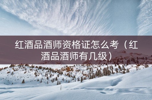 红酒品酒师资格证怎么考（红酒品酒师有几级）