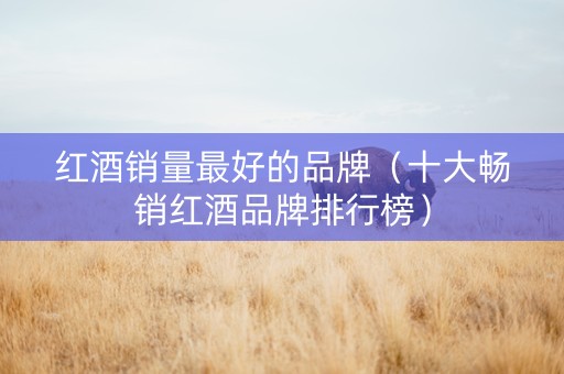 红酒销量最好的品牌（十大畅销红酒品牌排行榜）