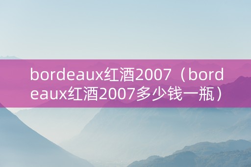 bordeaux红酒2007（bordeaux红酒2007多少钱一瓶）