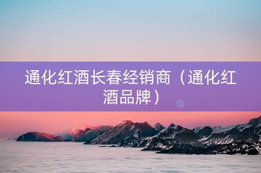 通化红酒长春经销商（通化红酒品牌）