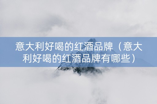 意大利好喝的红酒品牌（意大利好喝的红酒品牌有哪些）