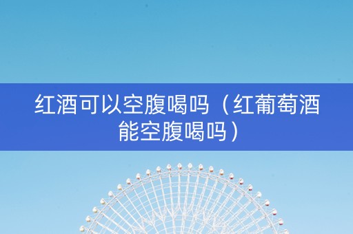 红酒可以空腹喝吗（红葡萄酒能空腹喝吗）