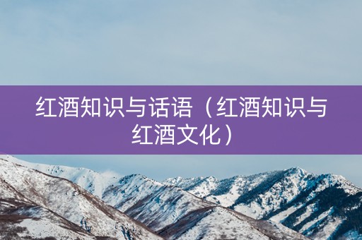 红酒知识与话语（红酒知识与红酒文化）