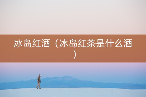 冰岛红酒（冰岛红茶是什么酒）