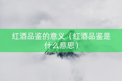 红酒品鉴的意义（红酒品鉴是什么意思）