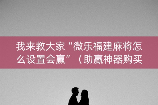 我来教大家“微乐福建麻将怎么设置会赢”（助赢神器购买)