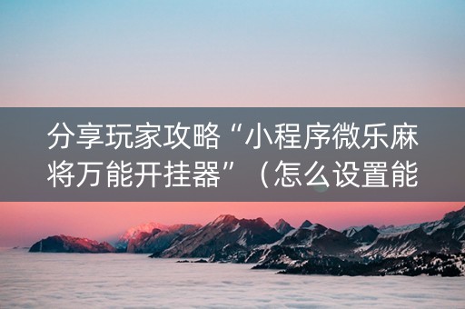 分享玩家攻略“小程序微乐麻将万能开挂器”（怎么设置能有好牌)