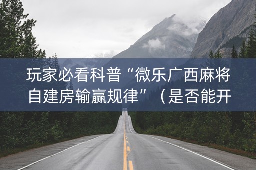 玩家必看科普“微乐广西麻将自建房输赢规律”（是否能开挂)