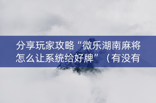 分享玩家攻略“微乐湖南麻将怎么让系统给好牌”（有没有猫腻)