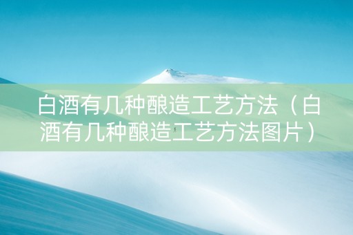 白酒有几种酿造工艺方法（白酒有几种酿造工艺方法图片）
