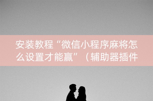 安装教程“微信小程序麻将怎么设置才能赢”（辅助器插件)
