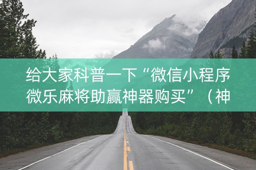 给大家科普一下“微信小程序微乐麻将助赢神器购买”（神器最新免费)