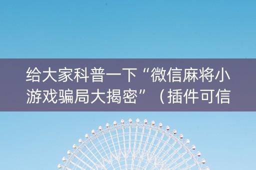 给大家科普一下“微信麻将小游戏骗局大揭密”（插件可信吗)
