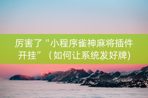 厉害了“小程序雀神麻将插件开挂”（如何让系统发好牌)