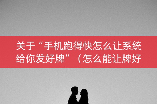 关于“手机跑得快怎么让系统给你发好牌”（怎么能让牌好一点)