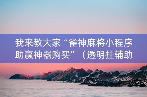 我来教大家“雀神麻将小程序助赢神器购买”（透明挂辅助器)