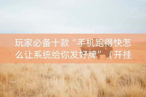 玩家必备十款“手机跑得快怎么让系统给你发好牌”（开挂辅助器脚本)