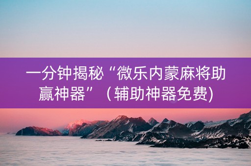 一分钟揭秘“微乐内蒙麻将助赢神器”（辅助神器免费)