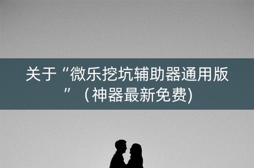 关于“微乐挖坑辅助器通用版”（神器最新免费)