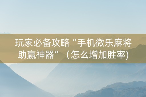 玩家必备攻略“手机微乐麻将助赢神器”（怎么增加胜率)