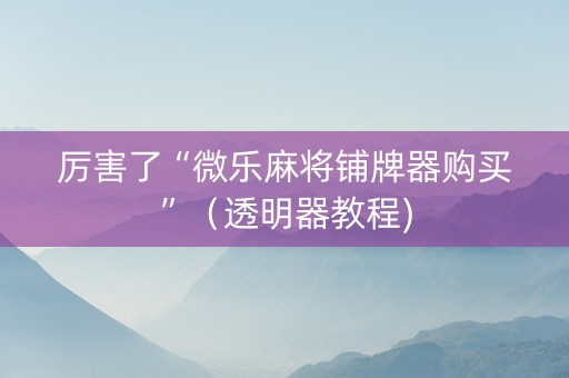 厉害了“微乐麻将铺牌器购买”（透明器教程)