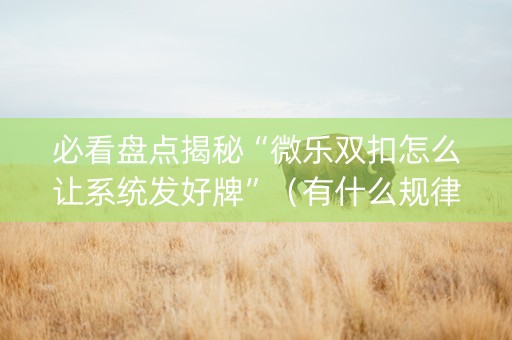 必看盘点揭秘“微乐双扣怎么让系统发好牌”（有什么规律)