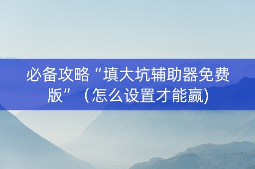 必备攻略“填大坑辅助器免费版”（怎么设置才能赢)