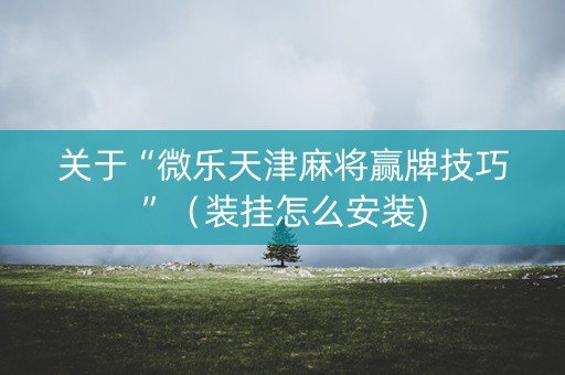 关于“微乐天津麻将赢牌技巧”（装挂怎么安装)
