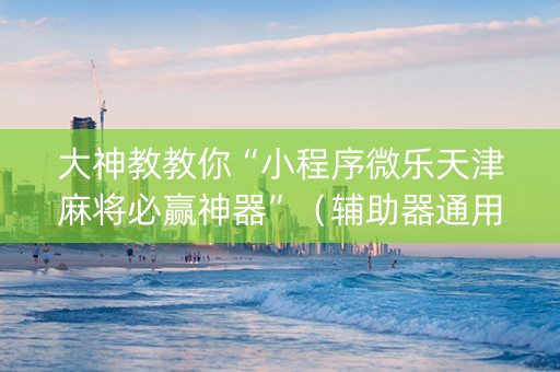 大神教教你“小程序微乐天津麻将必赢神器”（辅助器通用版)