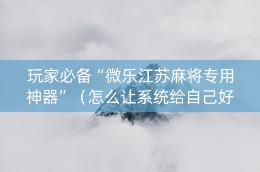 玩家必备“微乐江苏麻将专用神器”（怎么让系统给自己好牌)
