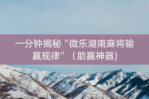 一分钟揭秘“微乐湖南麻将输赢规律”（助赢神器)