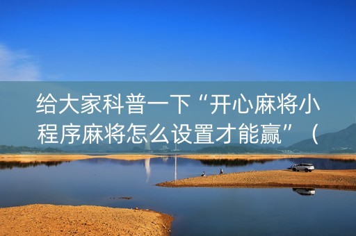 给大家科普一下“开心麻将小程序麻将怎么设置才能赢”（怎么设置能有好牌)