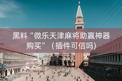 黑料“微乐天津麻将助赢神器购买”（插件可信吗)