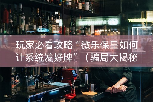玩家必看攻略“微乐保皇如何让系统发好牌”（骗局大揭秘)