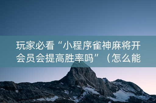 玩家必看“小程序雀神麻将开会员会提高胜率吗”（怎么能得到好牌)
