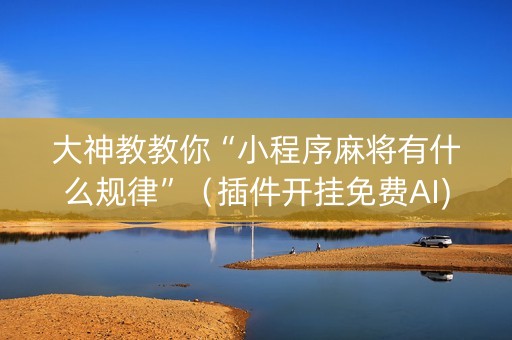 大神教教你“小程序麻将有什么规律”（插件开挂免费AI)