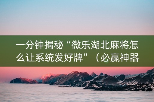 一分钟揭秘“微乐湖北麻将怎么让系统发好牌”（必赢神器免费安装)