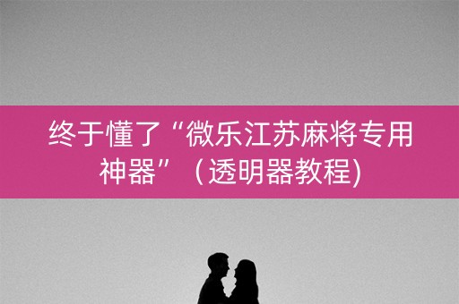 终于懂了“微乐江苏麻将专用神器”（透明器教程)