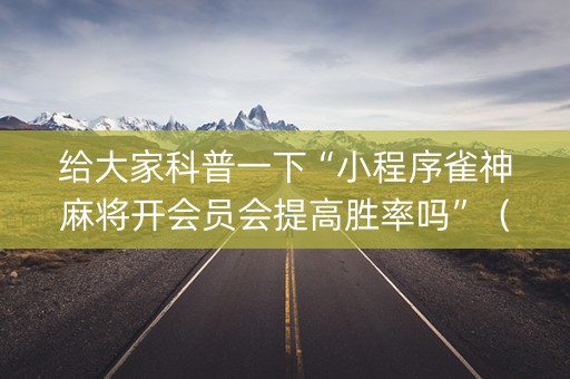 给大家科普一下“小程序雀神麻将开会员会提高胜率吗”（透明器教程)