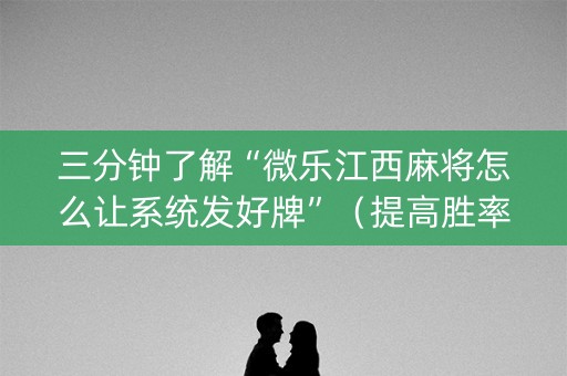三分钟了解“微乐江西麻将怎么让系统发好牌”（提高胜率技巧)
