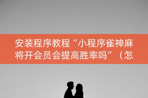 安装程序教程“小程序雀神麻将开会员会提高胜率吗”（怎么能调好牌)