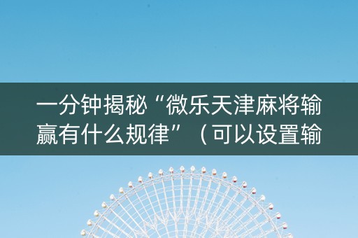 一分钟揭秘“微乐天津麻将输赢有什么规律”（可以设置输赢吗)