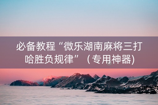 必备教程“微乐湖南麻将三打哈胜负规律”（专用神器)